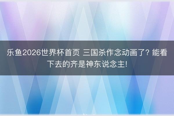 乐鱼2026世界杯首页 三国杀作念动画了? 能看下去的齐是神东说念主!