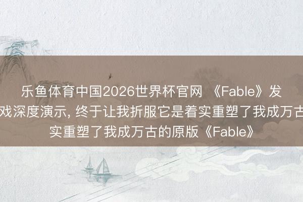 乐鱼体育中国2026世界杯官网 《Fable》发布了30分钟的游戏深度演示， 终于让我折服它是着实重塑了我成万古的原版《Fable》