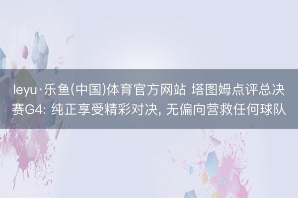 leyu·乐鱼(中国)体育官方网站 塔图姆点评总决赛G4: 纯正享受精彩对决， 无偏向营救任何球队