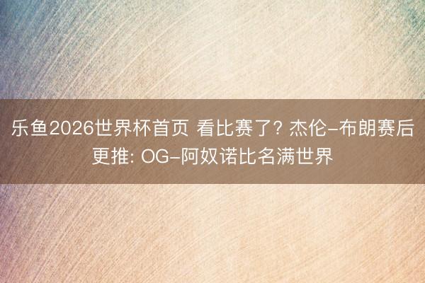 乐鱼2026世界杯首页 看比赛了? 杰伦-布朗赛后更推: OG-阿奴诺比名满世界