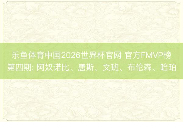 乐鱼体育中国2026世界杯官网 官方FMVP榜第四期: 阿奴诺比、唐斯、文班、布伦森、哈珀