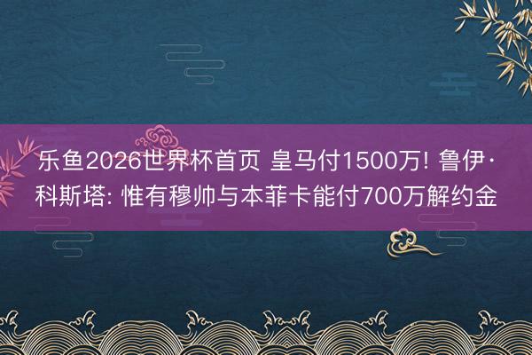 乐鱼2026世界杯首页 皇马付1500万! 鲁伊·科斯塔: 惟有穆帅与本菲卡能付700万解约金