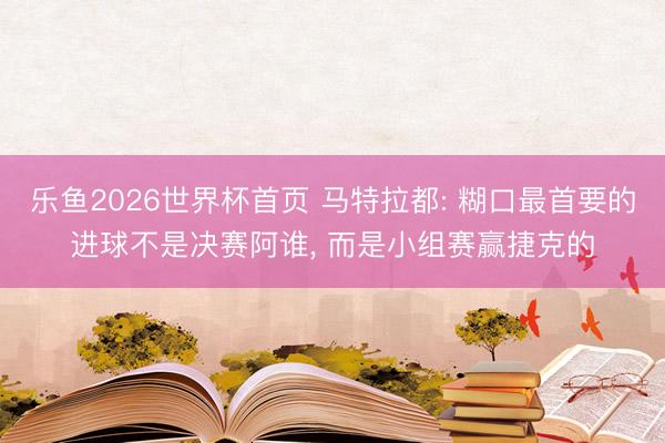 乐鱼2026世界杯首页 马特拉都: 糊口最首要的进球不是决赛阿谁， 而是小组赛赢捷克的