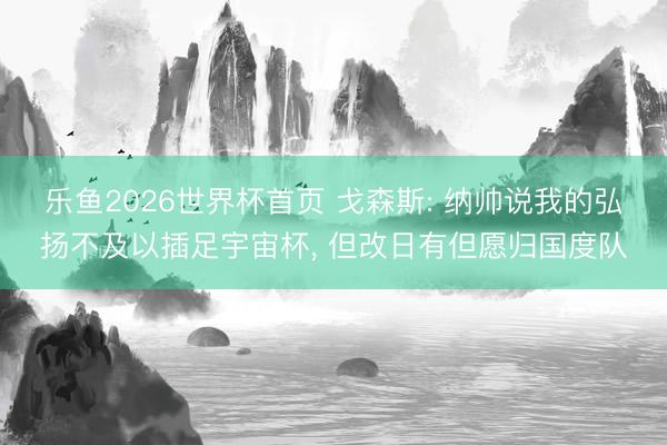 乐鱼2026世界杯首页 戈森斯: 纳帅说我的弘扬不及以插足宇宙杯, 但改日有但愿归国度队