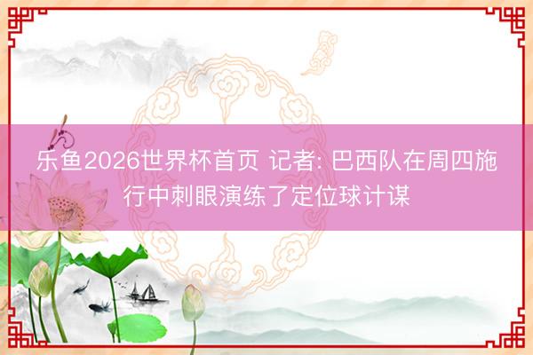乐鱼2026世界杯首页 记者: 巴西队在周四施行中刺眼演练了定位球计谋