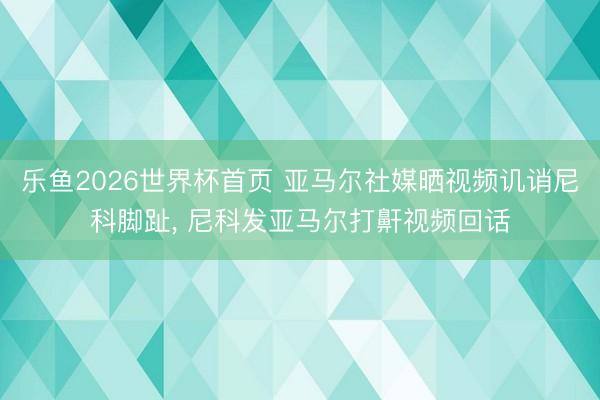 乐鱼2026世界杯首页 亚马尔社媒晒视频讥诮尼科脚趾， 尼科发亚马尔打鼾视频回话