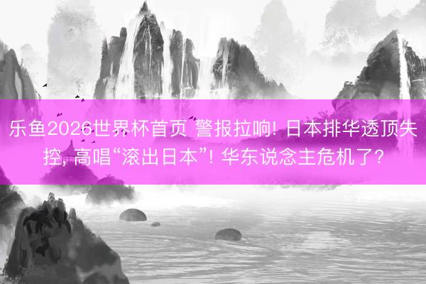 乐鱼2026世界杯首页 警报拉响! 日本排华透顶失控， 高唱“滚出日本”! 华东说念主危机了?