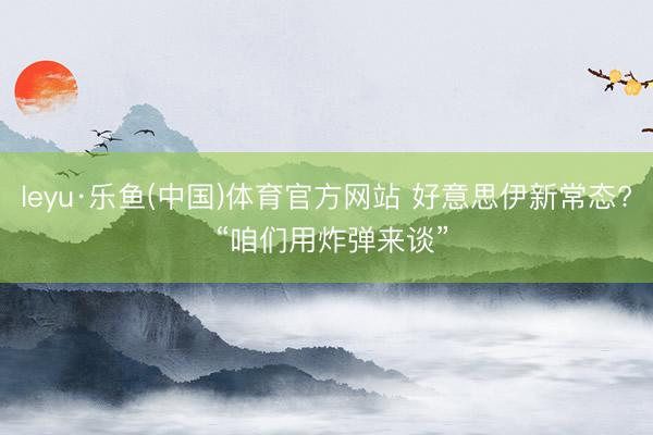 leyu·乐鱼(中国)体育官方网站 好意思伊新常态? “咱们用炸弹来谈”