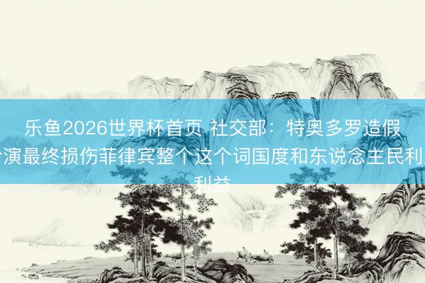 乐鱼2026世界杯首页 社交部:特奥多罗造假扮演最终损伤菲律宾整个这个词国度和东说念主民利益