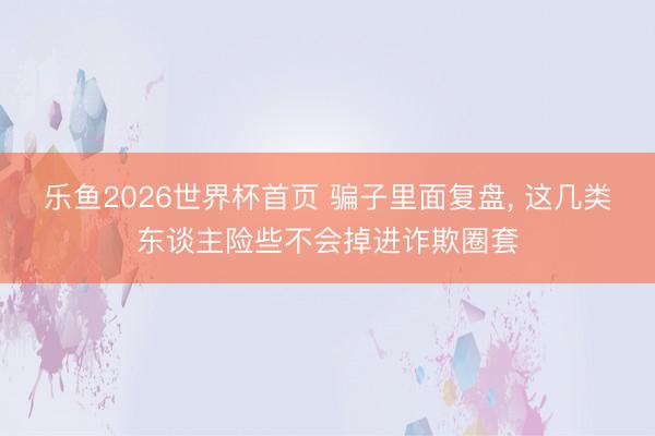 乐鱼2026世界杯首页 骗子里面复盘， 这几类东谈主险些不会掉进诈欺圈套