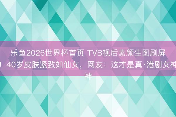 乐鱼2026世界杯首页 TVB视后素颜生图刷屏！40岁皮肤紧致如仙女，网友：这才是真·港剧女神