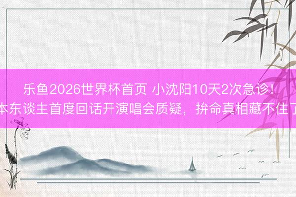 乐鱼2026世界杯首页 小沈阳10天2次急诊！本东谈主首度回话开演唱会质疑，拚命真相藏不住了