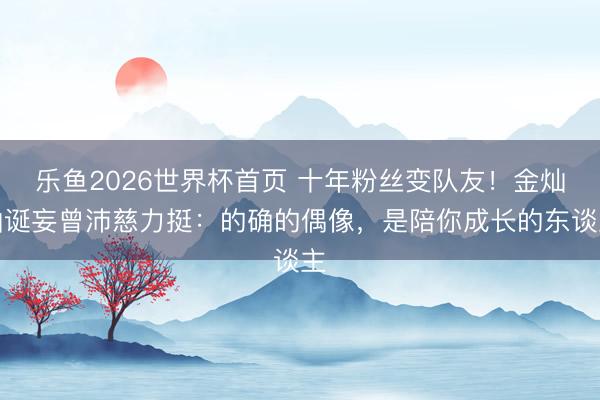 乐鱼2026世界杯首页 十年粉丝变队友！金灿灿诞妄曾沛慈力挺：的确的偶像，是陪你成长的东谈主