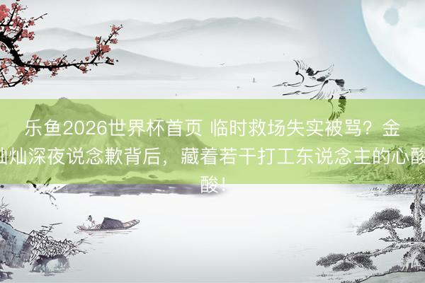 乐鱼2026世界杯首页 临时救场失实被骂？金灿灿深夜说念歉背后，藏着若干打工东说念主的心酸！