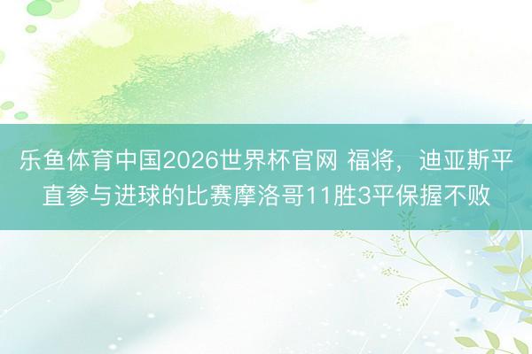 乐鱼体育中国2026世界杯官网 福将，迪亚斯平直参与进球的比赛摩洛哥11胜3平保握不败