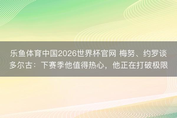 乐鱼体育中国2026世界杯官网 梅努、约罗谈多尔古：下赛季他值得热心，他正在打破极限