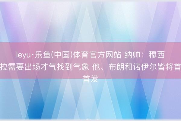 leyu·乐鱼(中国)体育官方网站 纳帅：穆西亚拉需要出场才气找到气象 他、布朗和诺伊尔皆将首发
