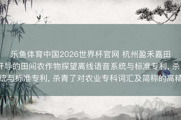 乐鱼体育中国2026世界杯官网 杭州盈禾嘉田科技苦求基于AR穿着开导的田间农作物探望离线语音系统与标准专利， 杀青了对农业专科词汇及简称的高精度识别