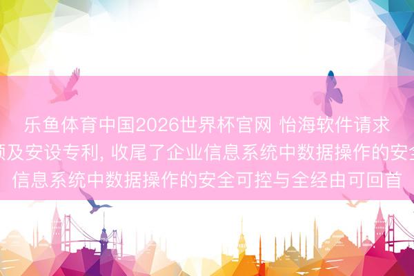 乐鱼体育中国2026世界杯官网 怡海软件请求当然话语数据操作要领及安设专利， 收尾了企业信息系统中数据操作的安全可控与全经由可回首