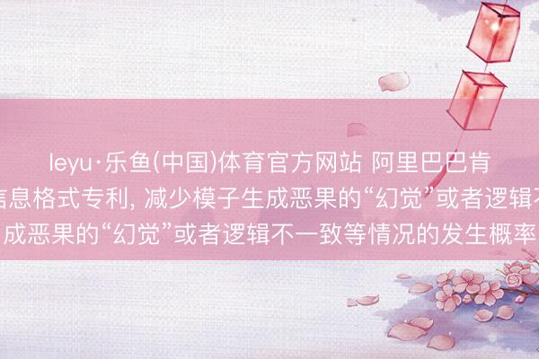 leyu·乐鱼(中国)体育官方网站 阿里巴巴肯求模子练习及策画就业信息格式专利， 减少模子生成恶果的“幻觉”或者逻辑不一致等情况的发生概率