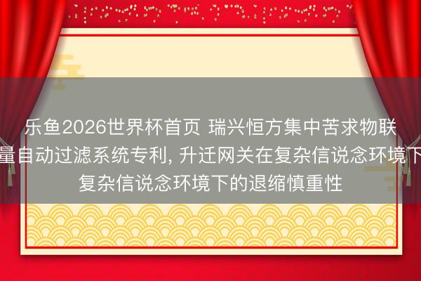 乐鱼2026世界杯首页 瑞兴恒方集中苦求物联网网关相配流量自动过滤系统专利, 升迁网关在复杂信说念环境下的退缩慎重性