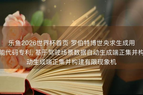 乐鱼2026世界杯首页 罗伯特博世央求生成用于自动驾驶功能代码专利， 基于驾驶场景数据自动生成端正集并构建有限现象机
