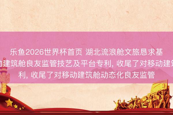 乐鱼2026世界杯首页 湖北流浪舱文旅恳求基于物联网的智能移动建筑舱良友监管技艺及平台专利, 收尾了对移动建筑舱动态化良友监管