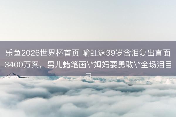 乐鱼2026世界杯首页 喻虹渊39岁含泪复出直面3400万案,男儿蜡笔画