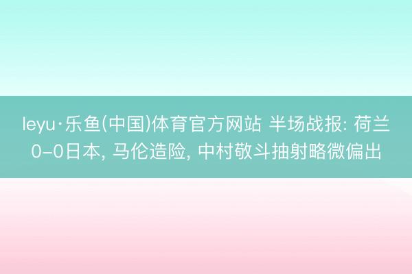 leyu·乐鱼(中国)体育官方网站 半场战报: 荷兰0-0日本， 马伦造险， 中村敬斗抽射略微偏出