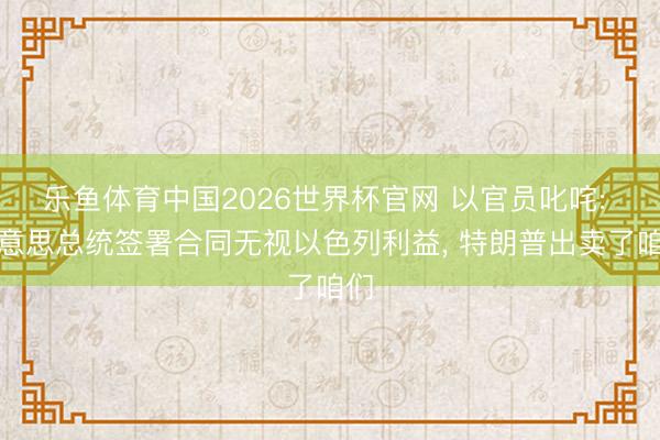乐鱼体育中国2026世界杯官网 以官员叱咤: 好意思总统签署合同无视以色列利益， 特朗普出卖了咱们