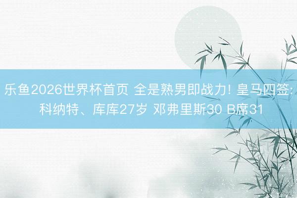 乐鱼2026世界杯首页 全是熟男即战力! 皇马四签: 科纳特、库库27岁 邓弗里斯30 B席31