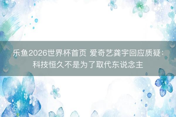 乐鱼2026世界杯首页 爱奇艺龚宇回应质疑：科技恒久不是为了取代东说念主