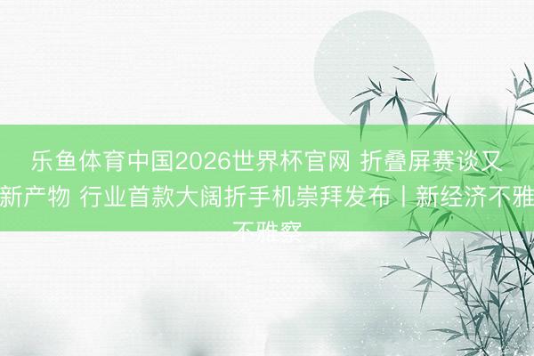 乐鱼体育中国2026世界杯官网 折叠屏赛谈又出新产物 行业首款大阔折手机崇拜发布丨新经济不雅察