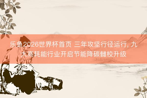 乐鱼2026世界杯首页 三年攻坚行径运行， 九大高耗能行业开启节能降碳雠校升级