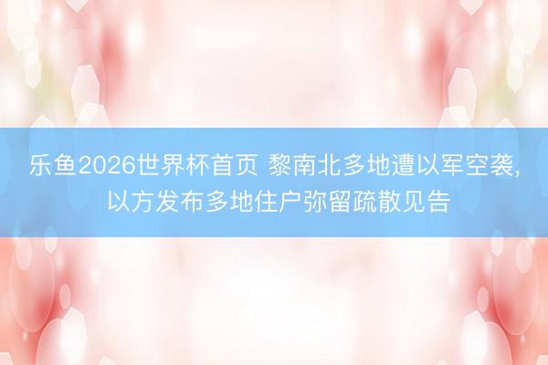 乐鱼2026世界杯首页 黎南北多地遭以军空袭， 以方发布多地住户弥留疏散见告