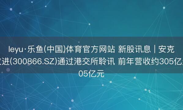leyu·乐鱼(中国)体育官方网站 新股讯息 | 安克改进(300866.SZ)通过港交所聆讯 前年营收约305亿元
