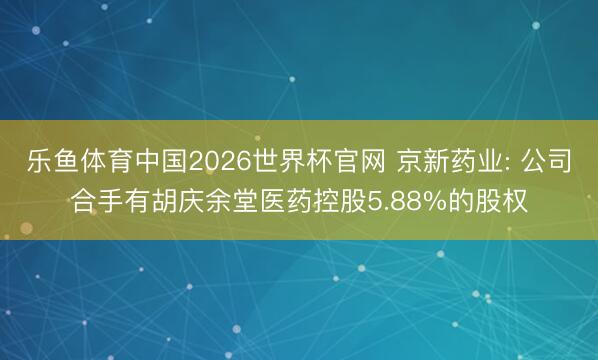 乐鱼体育中国2026世界杯官网 京新药业: 公司合手有胡庆余堂医药控股5.88%的股权