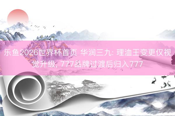 乐鱼2026世界杯首页 华润三九: 理洫王变更仅视觉升级， 777品牌过渡后归入777