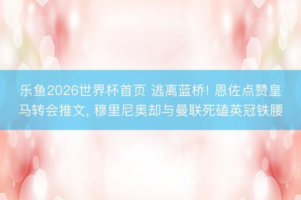 乐鱼2026世界杯首页 逃离蓝桥! 恩佐点赞皇马转会推文, 穆里尼奥却与曼联死磕英冠铁腰
