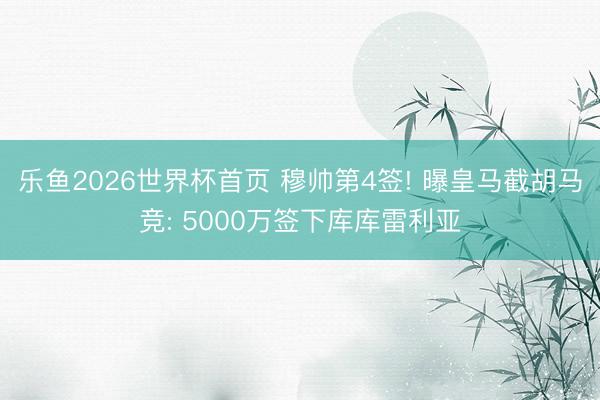 乐鱼2026世界杯首页 穆帅第4签! 曝皇马截胡马竞: 5000万签下库库雷利亚
