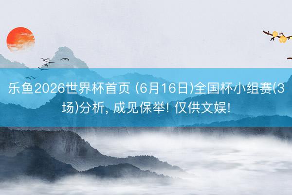 乐鱼2026世界杯首页 (6月16日)全国杯小组赛(3场)分析， 成见保举! 仅供文娱!