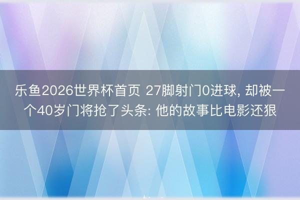 乐鱼2026世界杯首页 27脚射门0进球， 却被一个40岁门将抢了头条: 他的故事比电影还狠
