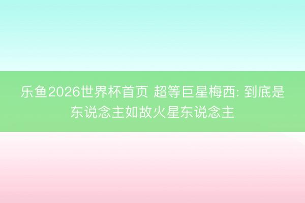 乐鱼2026世界杯首页 超等巨星梅西: 到底是东说念主如故火星东说念主