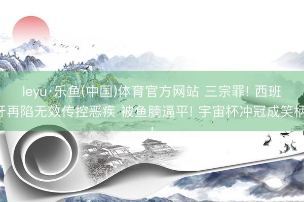leyu·乐鱼(中国)体育官方网站 三宗罪! 西班牙再陷无效传控恶疾 被鱼腩逼平! 宇宙杯冲冠成笑柄!