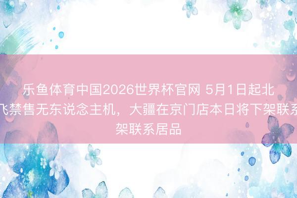 乐鱼体育中国2026世界杯官网 5月1日起北京禁飞禁售无东说念主机，大疆在京门店本日将下架联系居品