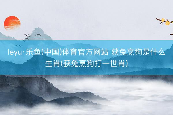 leyu·乐鱼(中国)体育官方网站 获兔烹狗是什么生肖(获兔烹狗打一世肖)