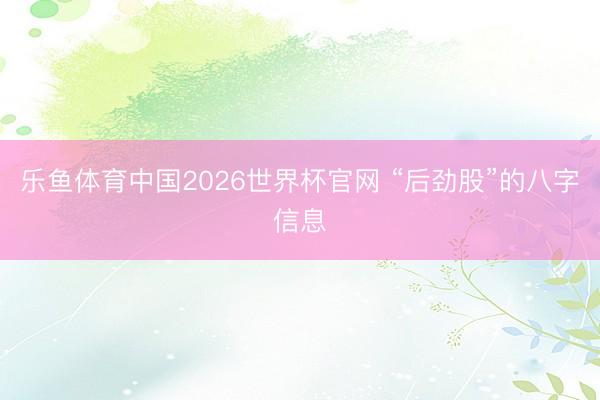 乐鱼体育中国2026世界杯官网 “后劲股”的八字信息