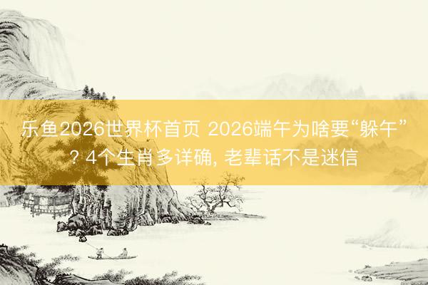 乐鱼2026世界杯首页 2026端午为啥要“躲午”? 4个生肖多详确， 老辈话不是迷信