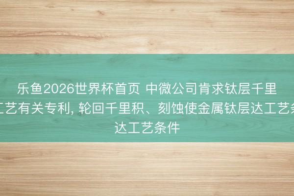 乐鱼2026世界杯首页 中微公司肯求钛层千里积工艺有关专利， 轮回千里积、刻蚀使金属钛层达工艺条件