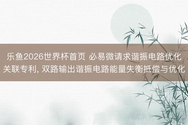 乐鱼2026世界杯首页 必易微请求谐振电路优化关联专利， 双路输出谐振电路能量失衡抵偿与优化